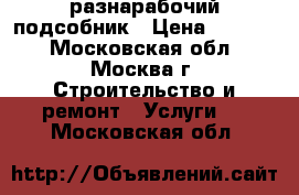 разнарабочий-подсобник › Цена ­ 1 400 - Московская обл., Москва г. Строительство и ремонт » Услуги   . Московская обл.